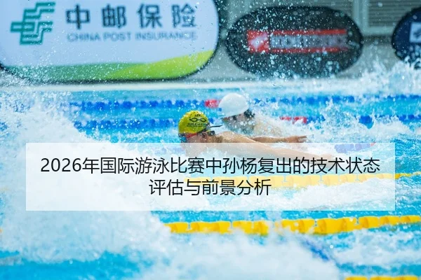 2026年国际游泳比赛中孙杨复出的技术状态评估与前景分析
