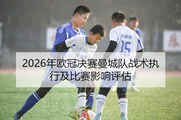 2026年欧冠决赛曼城队战术执行及比赛影响评估