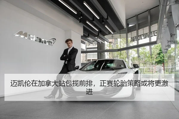 迈凯伦在加拿大站包揽前排，正赛轮胎策略或将更激进
