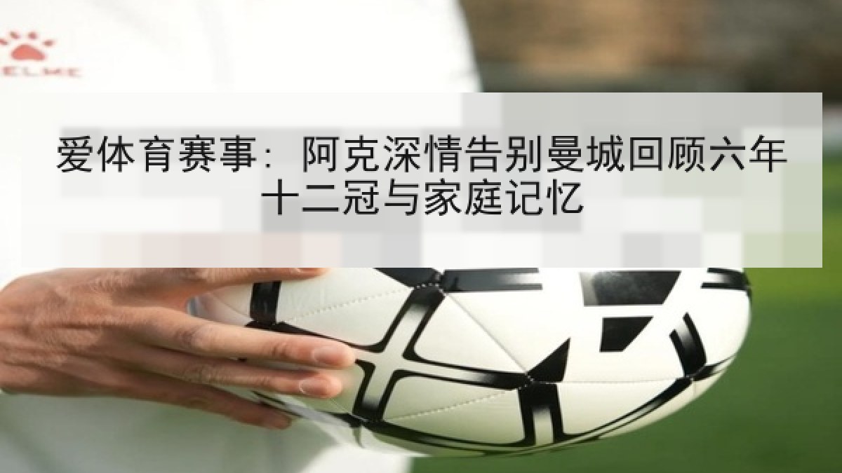 爱体育赛事: 阿克深情告别曼城回顾六年十二冠与家庭记忆