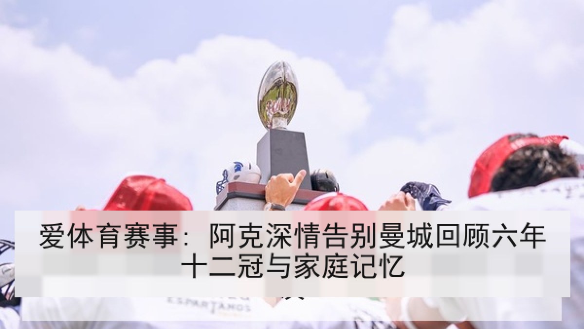 爱体育赛事: 阿克深情告别曼城回顾六年十二冠与家庭记忆