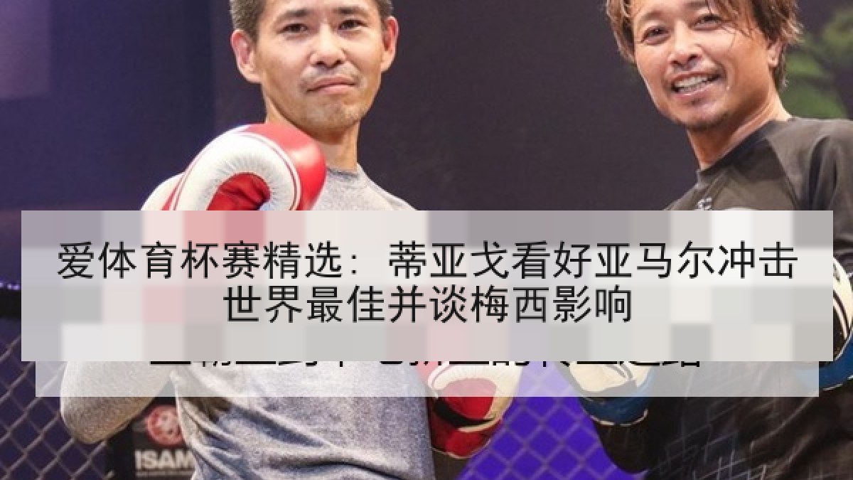 爱体育杯赛精选: 蒂亚戈看好亚马尔冲击世界最佳并谈梅西影响