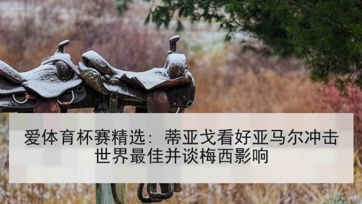 爱体育杯赛精选: 蒂亚戈看好亚马尔冲击世界最佳并谈梅西影响