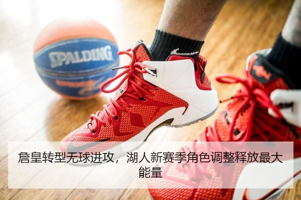 詹皇转型无球进攻，湖人新赛季角色调整释放最大能量