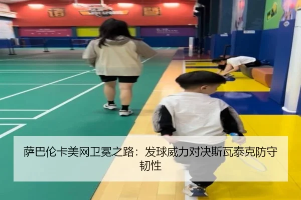 萨巴伦卡美网卫冕之路：发球威力对决斯瓦泰克防守韧性