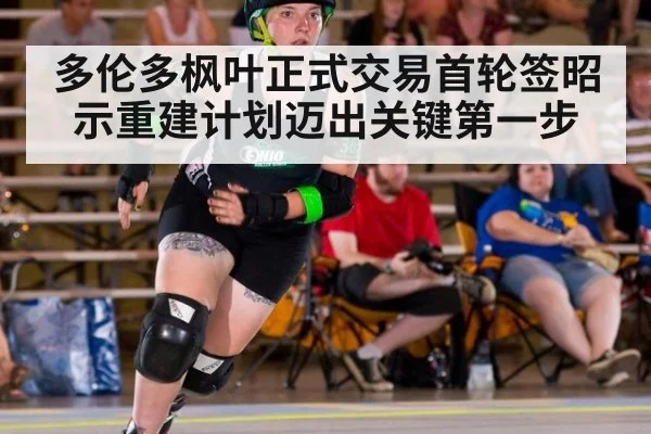 多伦多枫叶正式交易首轮签昭示重建计划迈出关键第一步