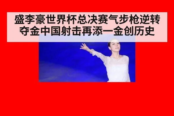盛李豪世界杯总决赛气步枪逆转夺金中国射击再添一金创历史